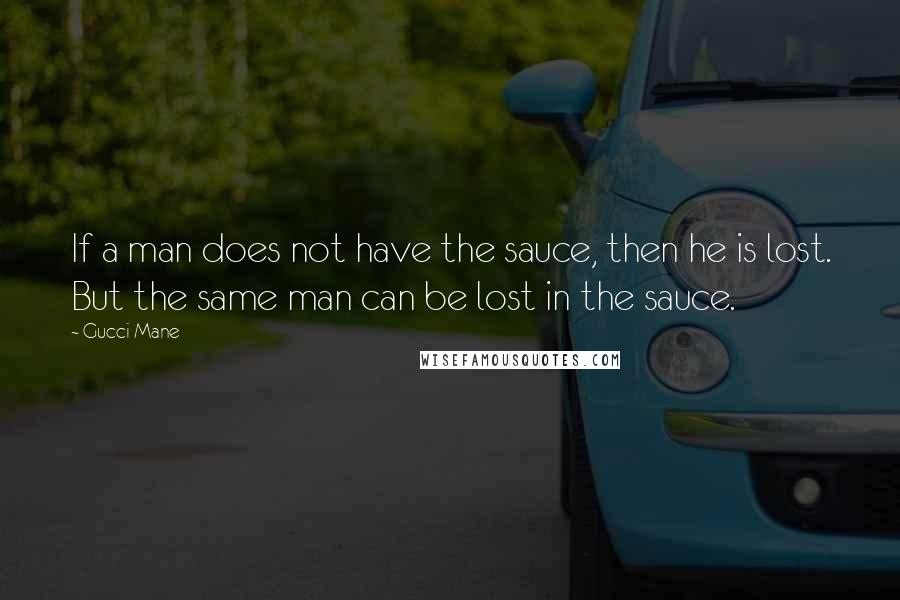 Gucci Mane Quotes: If a man does not have the sauce, then he is lost. But the same man can be lost in the sauce.