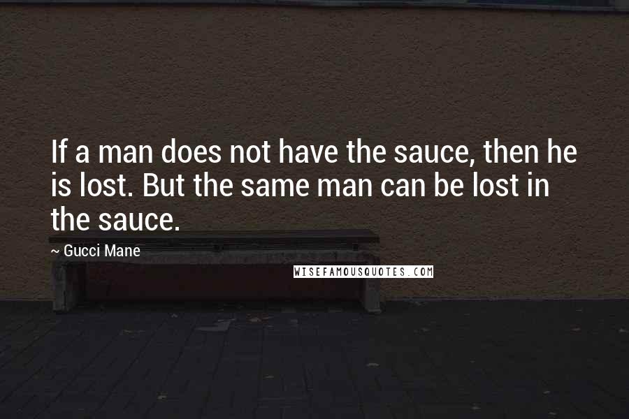 Gucci Mane Quotes: If a man does not have the sauce, then he is lost. But the same man can be lost in the sauce.