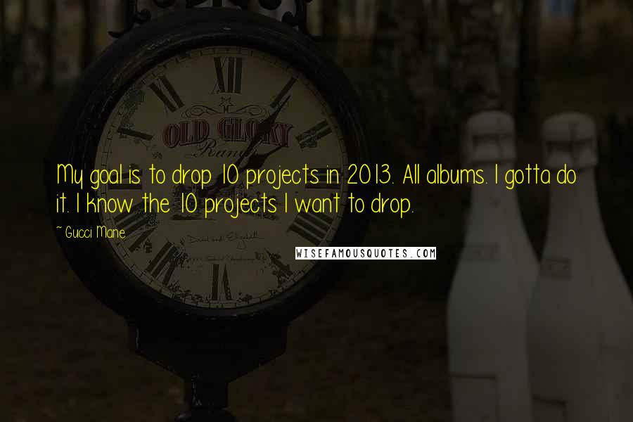 Gucci Mane Quotes: My goal is to drop 10 projects in 2013. All albums. I gotta do it. I know the 10 projects I want to drop.