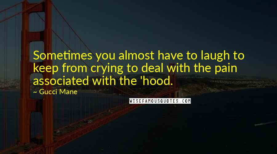 Gucci Mane Quotes: Sometimes you almost have to laugh to keep from crying to deal with the pain associated with the 'hood.