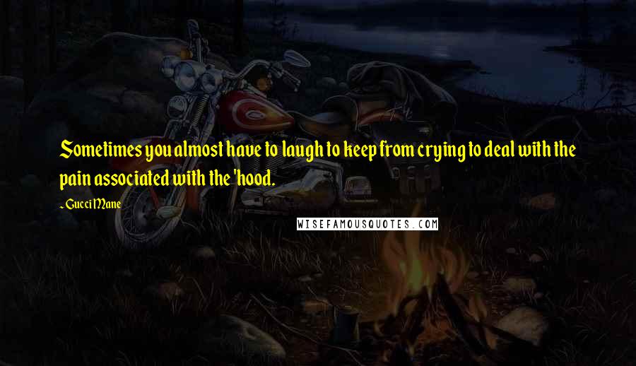 Gucci Mane Quotes: Sometimes you almost have to laugh to keep from crying to deal with the pain associated with the 'hood.