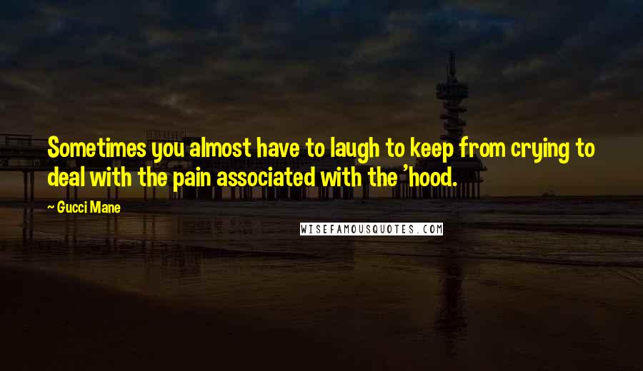 Gucci Mane Quotes: Sometimes you almost have to laugh to keep from crying to deal with the pain associated with the 'hood.