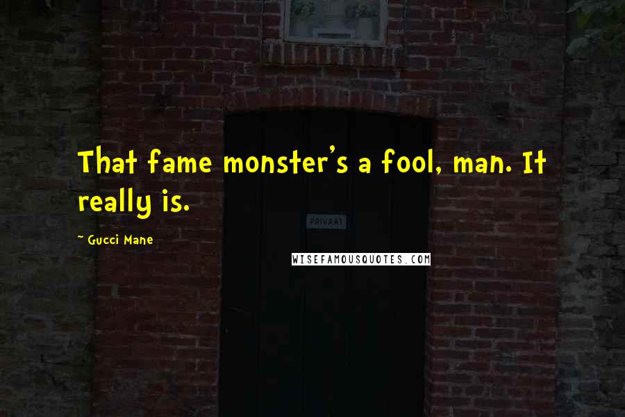 Gucci Mane Quotes: That fame monster's a fool, man. It really is.