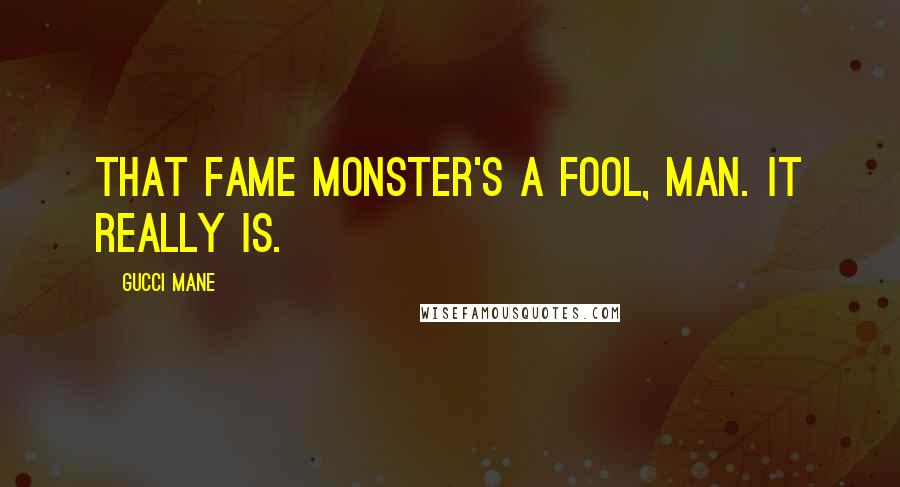 Gucci Mane Quotes: That fame monster's a fool, man. It really is.