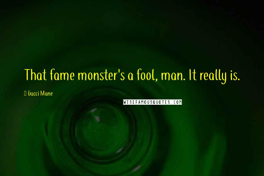 Gucci Mane Quotes: That fame monster's a fool, man. It really is.