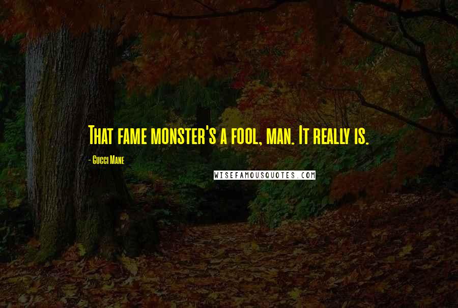 Gucci Mane Quotes: That fame monster's a fool, man. It really is.