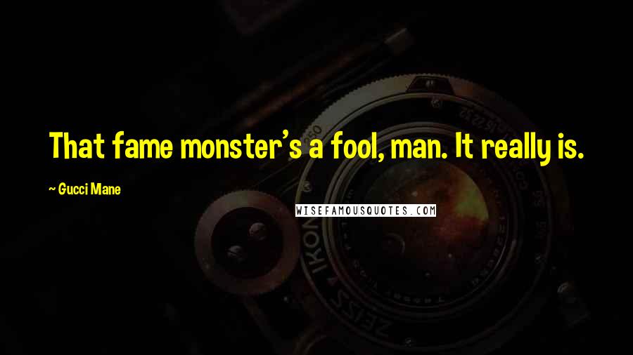 Gucci Mane Quotes: That fame monster's a fool, man. It really is.