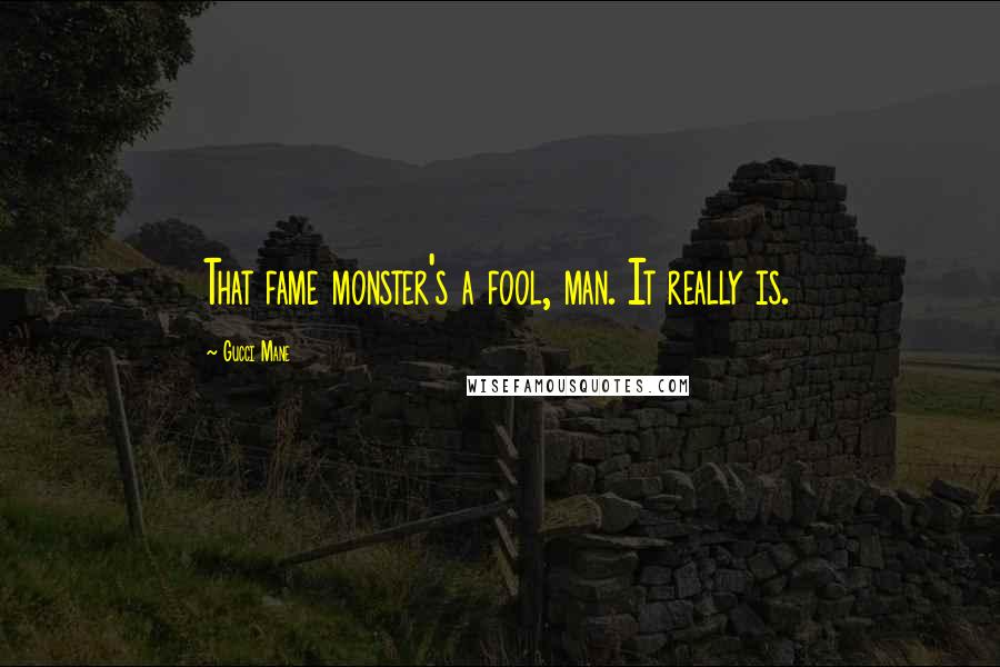 Gucci Mane Quotes: That fame monster's a fool, man. It really is.