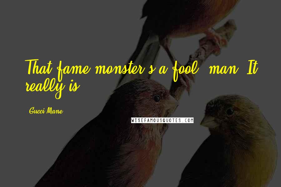 Gucci Mane Quotes: That fame monster's a fool, man. It really is.