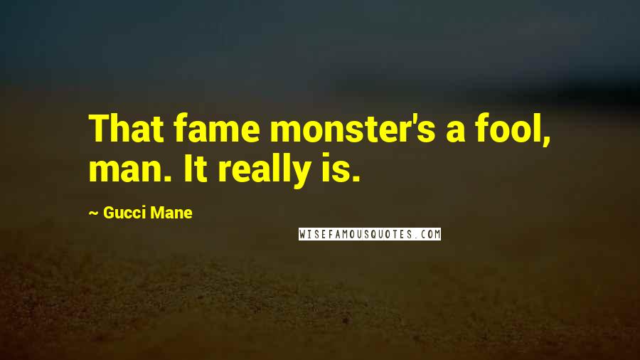 Gucci Mane Quotes: That fame monster's a fool, man. It really is.