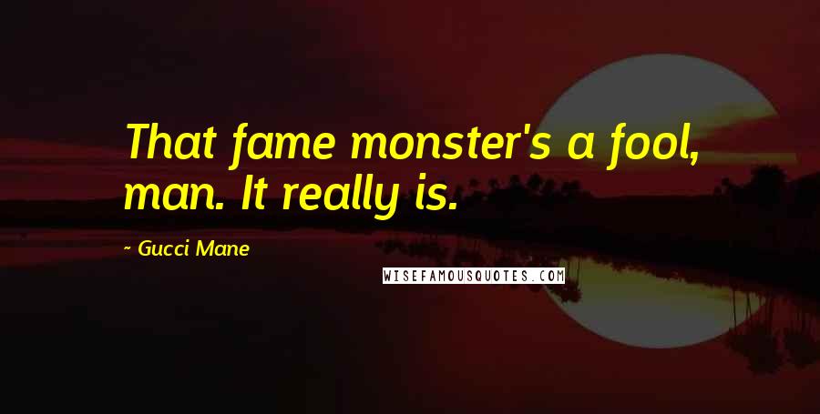 Gucci Mane Quotes: That fame monster's a fool, man. It really is.