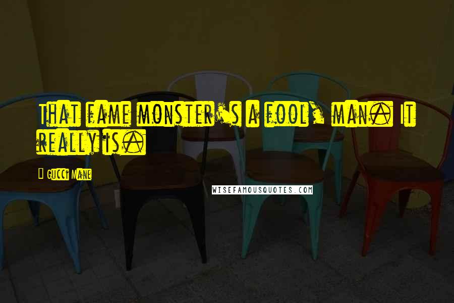 Gucci Mane Quotes: That fame monster's a fool, man. It really is.