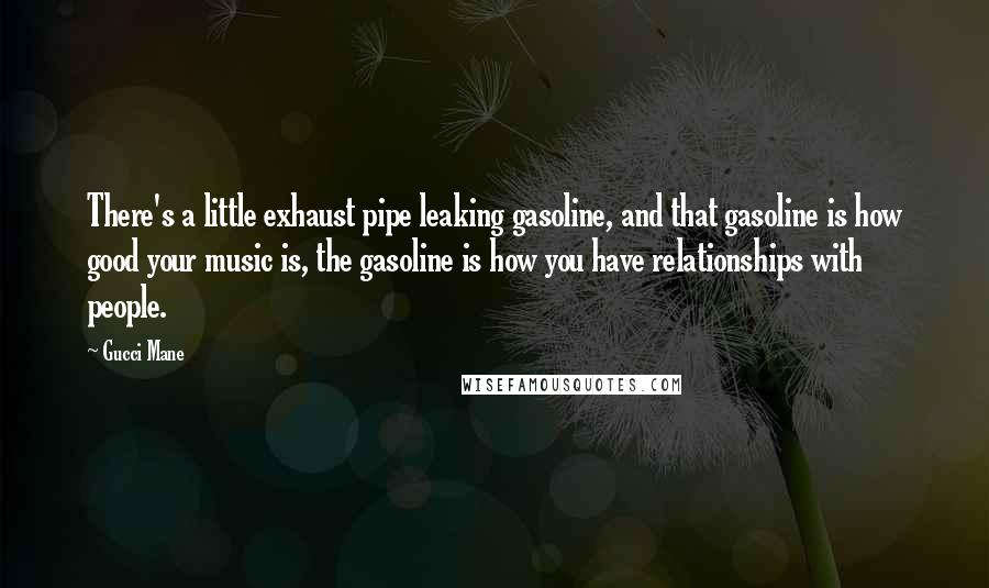 Gucci Mane Quotes: There's a little exhaust pipe leaking gasoline, and that gasoline is how good your music is, the gasoline is how you have relationships with people.