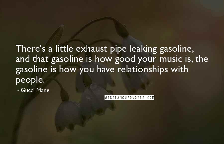 Gucci Mane Quotes: There's a little exhaust pipe leaking gasoline, and that gasoline is how good your music is, the gasoline is how you have relationships with people.