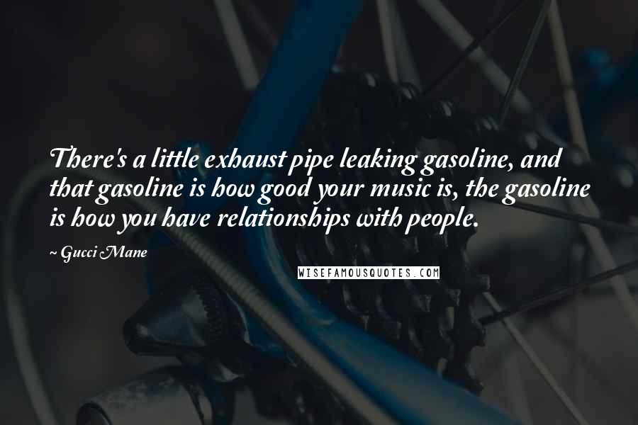 Gucci Mane Quotes: There's a little exhaust pipe leaking gasoline, and that gasoline is how good your music is, the gasoline is how you have relationships with people.