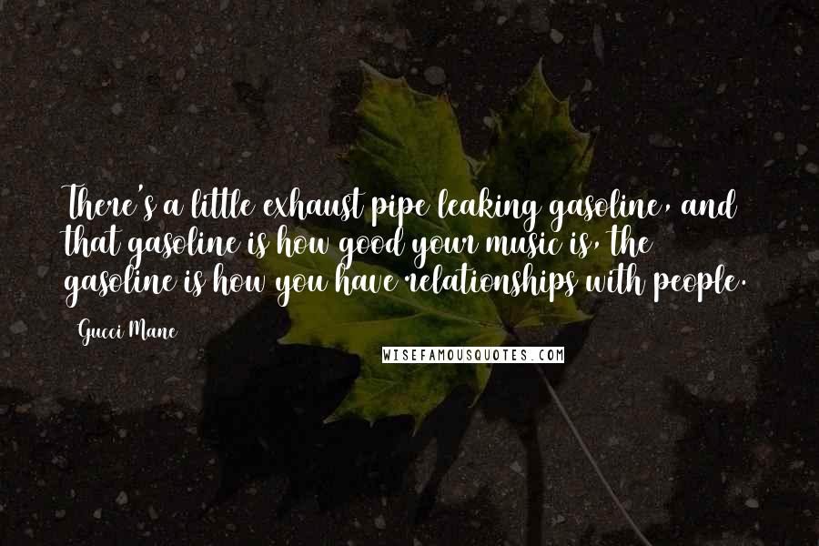 Gucci Mane Quotes: There's a little exhaust pipe leaking gasoline, and that gasoline is how good your music is, the gasoline is how you have relationships with people.