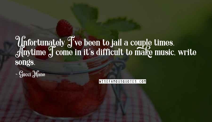 Gucci Mane Quotes: Unfortunately I've been to jail a couple times. Anytime I come in it's difficult to make music, write songs.