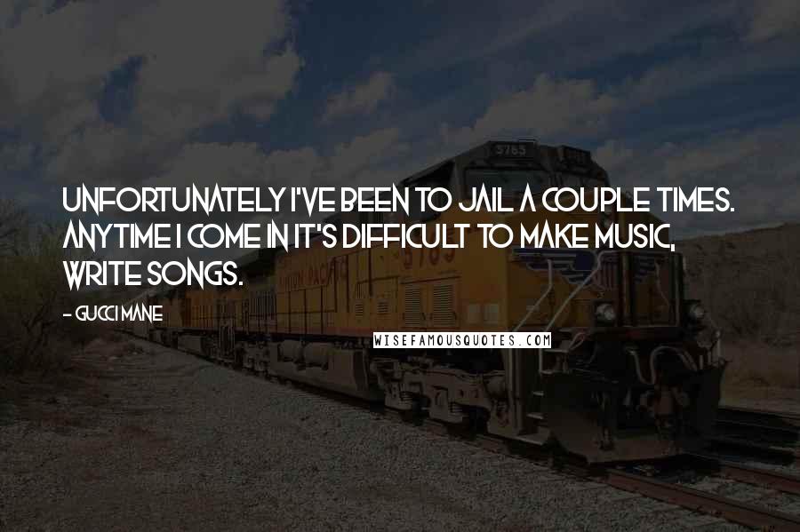 Gucci Mane Quotes: Unfortunately I've been to jail a couple times. Anytime I come in it's difficult to make music, write songs.