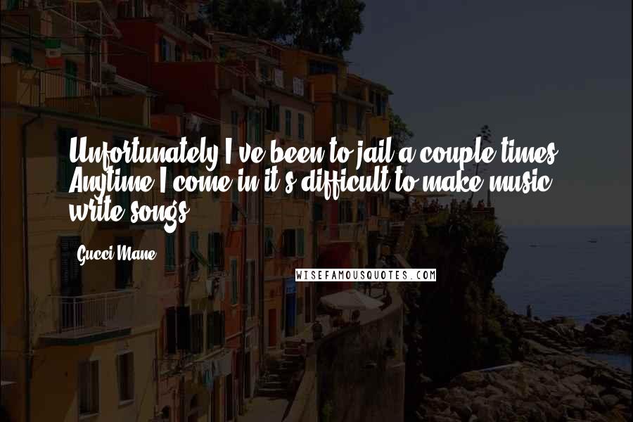 Gucci Mane Quotes: Unfortunately I've been to jail a couple times. Anytime I come in it's difficult to make music, write songs.