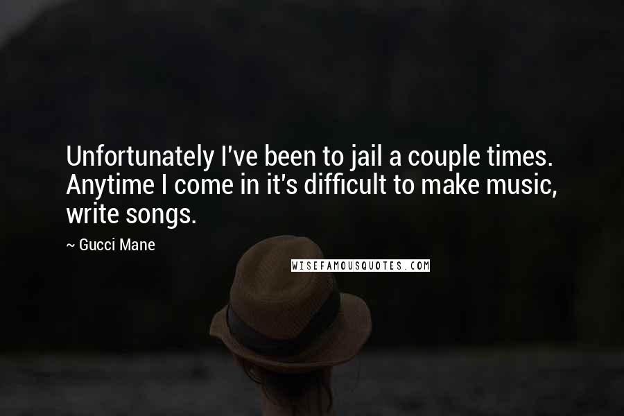 Gucci Mane Quotes: Unfortunately I've been to jail a couple times. Anytime I come in it's difficult to make music, write songs.