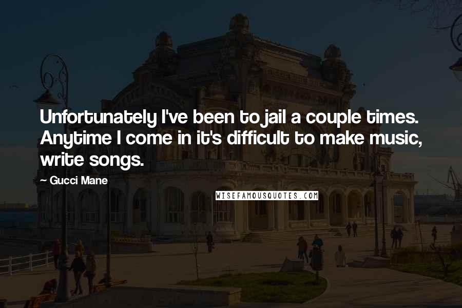 Gucci Mane Quotes: Unfortunately I've been to jail a couple times. Anytime I come in it's difficult to make music, write songs.