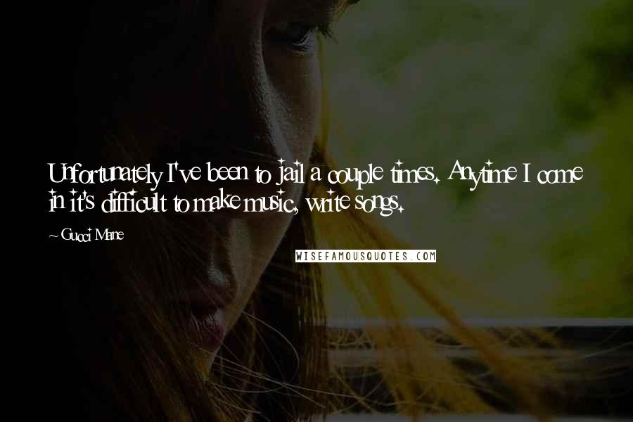 Gucci Mane Quotes: Unfortunately I've been to jail a couple times. Anytime I come in it's difficult to make music, write songs.