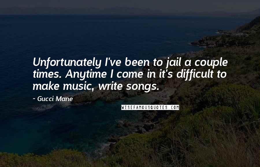 Gucci Mane Quotes: Unfortunately I've been to jail a couple times. Anytime I come in it's difficult to make music, write songs.