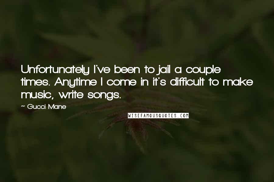 Gucci Mane Quotes: Unfortunately I've been to jail a couple times. Anytime I come in it's difficult to make music, write songs.