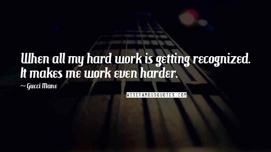 Gucci Mane Quotes: When all my hard work is getting recognized. It makes me work even harder.