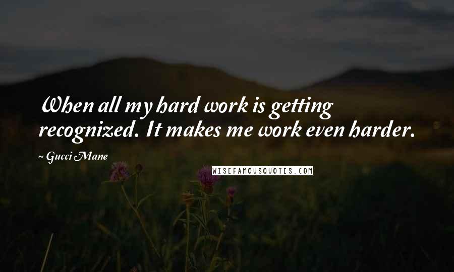 Gucci Mane Quotes: When all my hard work is getting recognized. It makes me work even harder.