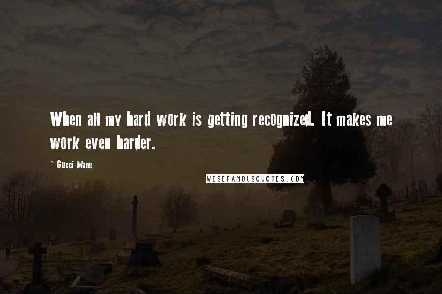 Gucci Mane Quotes: When all my hard work is getting recognized. It makes me work even harder.