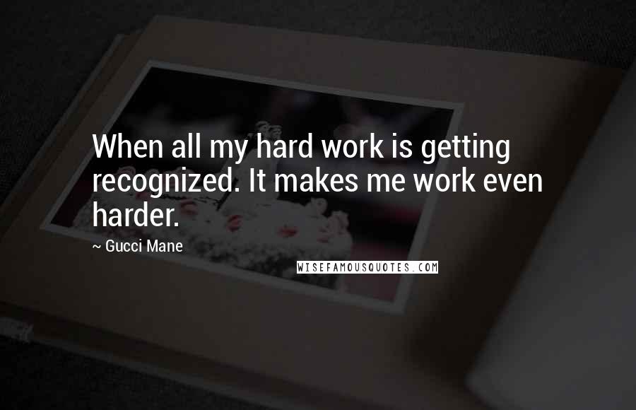 Gucci Mane Quotes: When all my hard work is getting recognized. It makes me work even harder.