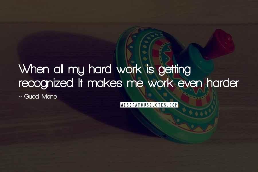 Gucci Mane Quotes: When all my hard work is getting recognized. It makes me work even harder.