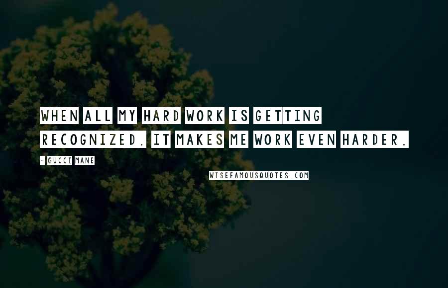 Gucci Mane Quotes: When all my hard work is getting recognized. It makes me work even harder.