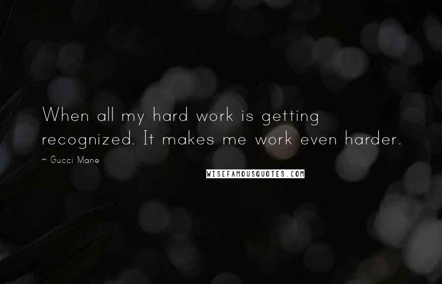 Gucci Mane Quotes: When all my hard work is getting recognized. It makes me work even harder.