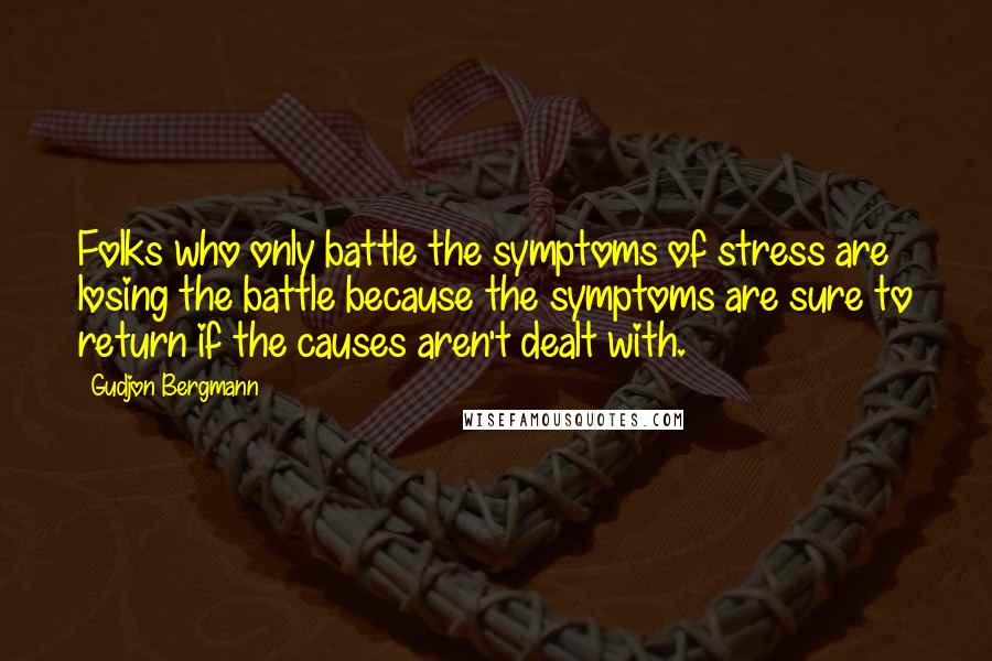 Gudjon Bergmann Quotes: Folks who only battle the symptoms of stress are losing the battle because the symptoms are sure to return if the causes aren't dealt with.
