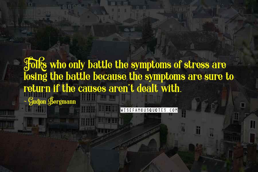 Gudjon Bergmann Quotes: Folks who only battle the symptoms of stress are losing the battle because the symptoms are sure to return if the causes aren't dealt with.