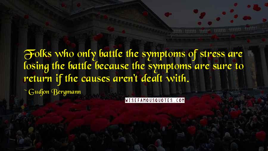 Gudjon Bergmann Quotes: Folks who only battle the symptoms of stress are losing the battle because the symptoms are sure to return if the causes aren't dealt with.