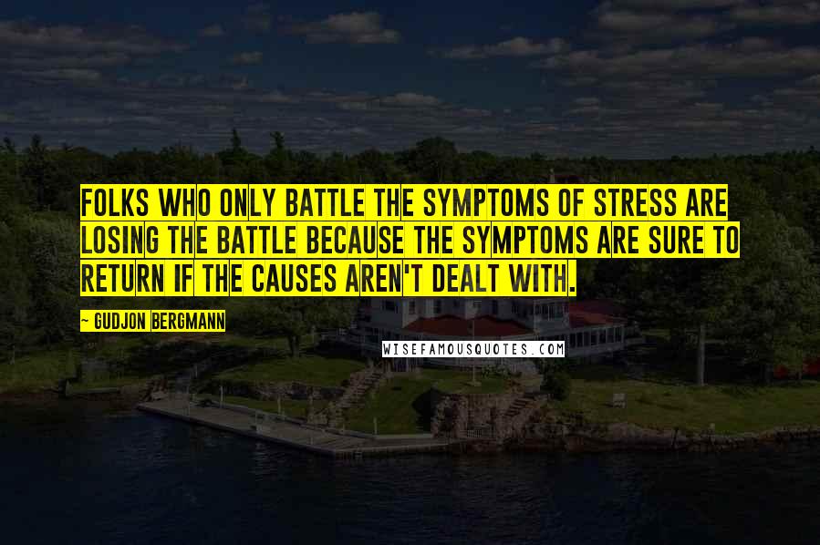 Gudjon Bergmann Quotes: Folks who only battle the symptoms of stress are losing the battle because the symptoms are sure to return if the causes aren't dealt with.