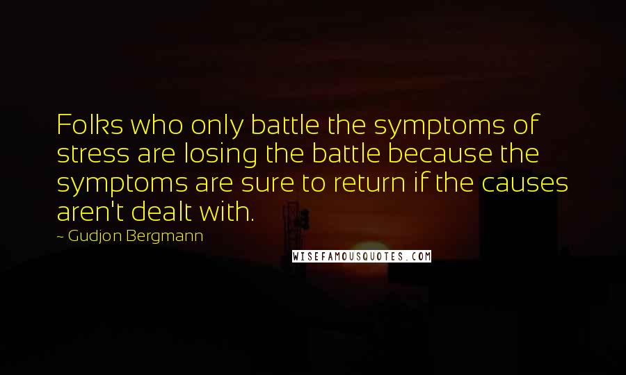 Gudjon Bergmann Quotes: Folks who only battle the symptoms of stress are losing the battle because the symptoms are sure to return if the causes aren't dealt with.