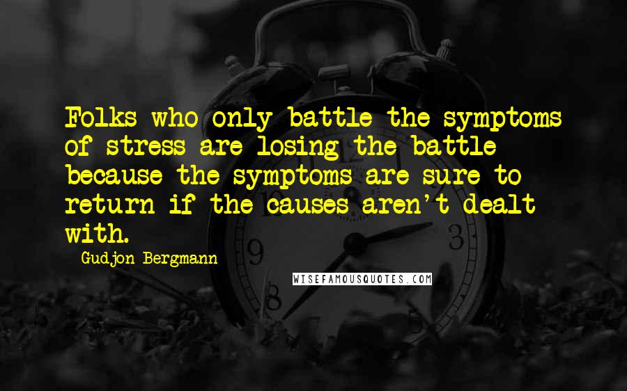 Gudjon Bergmann Quotes: Folks who only battle the symptoms of stress are losing the battle because the symptoms are sure to return if the causes aren't dealt with.