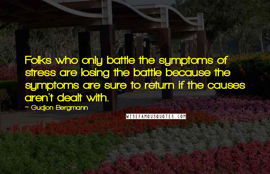 Gudjon Bergmann Quotes: Folks who only battle the symptoms of stress are losing the battle because the symptoms are sure to return if the causes aren't dealt with.