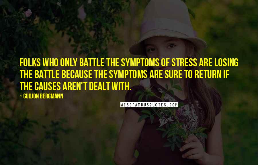 Gudjon Bergmann Quotes: Folks who only battle the symptoms of stress are losing the battle because the symptoms are sure to return if the causes aren't dealt with.
