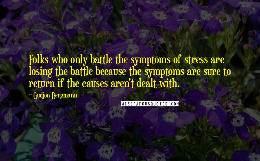 Gudjon Bergmann Quotes: Folks who only battle the symptoms of stress are losing the battle because the symptoms are sure to return if the causes aren't dealt with.