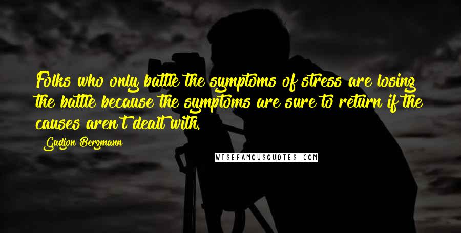Gudjon Bergmann Quotes: Folks who only battle the symptoms of stress are losing the battle because the symptoms are sure to return if the causes aren't dealt with.