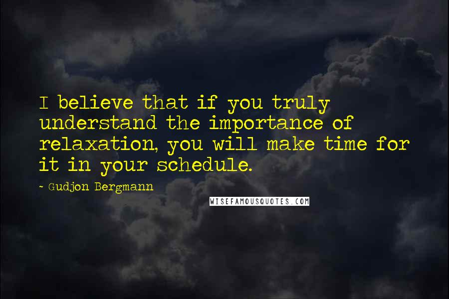 Gudjon Bergmann Quotes: I believe that if you truly understand the importance of relaxation, you will make time for it in your schedule.