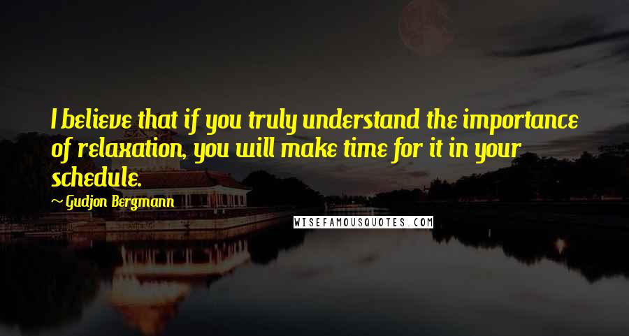 Gudjon Bergmann Quotes: I believe that if you truly understand the importance of relaxation, you will make time for it in your schedule.