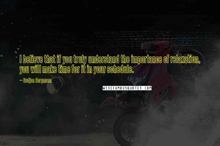 Gudjon Bergmann Quotes: I believe that if you truly understand the importance of relaxation, you will make time for it in your schedule.