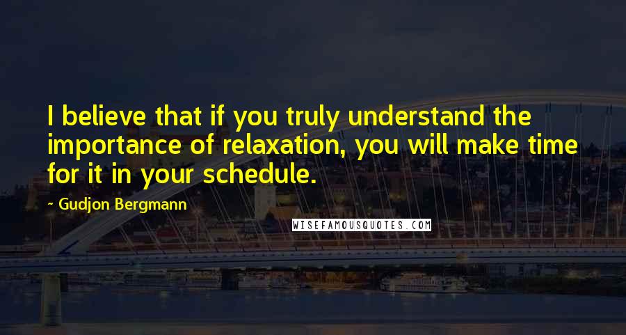 Gudjon Bergmann Quotes: I believe that if you truly understand the importance of relaxation, you will make time for it in your schedule.