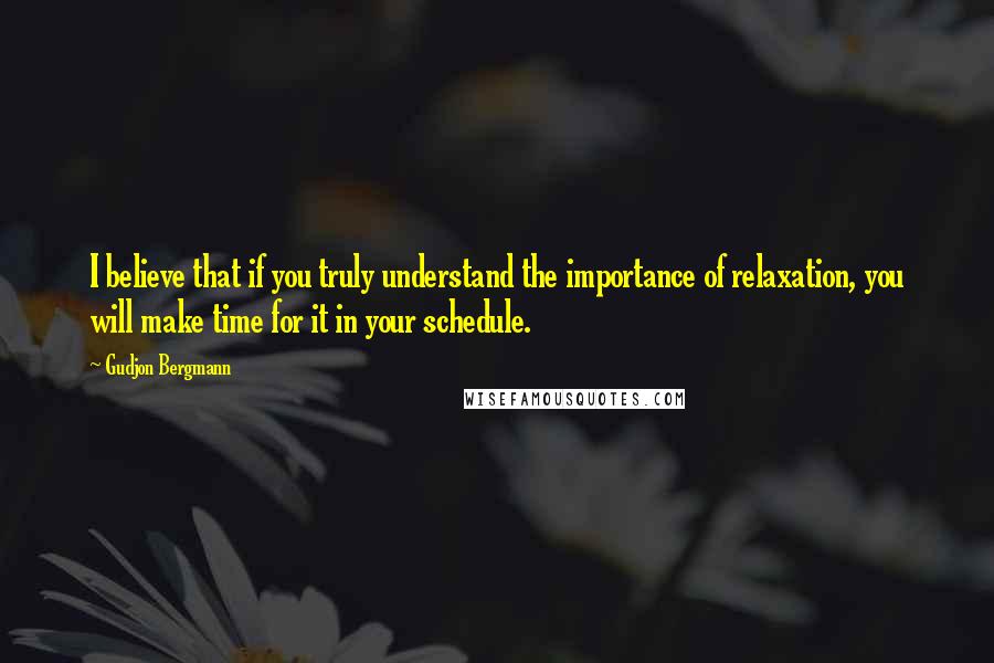 Gudjon Bergmann Quotes: I believe that if you truly understand the importance of relaxation, you will make time for it in your schedule.